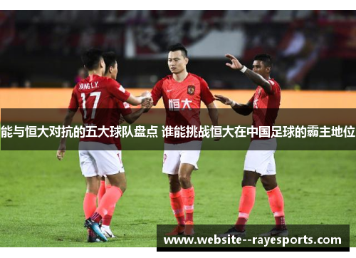 能与恒大对抗的五大球队盘点 谁能挑战恒大在中国足球的霸主地位 能与恒大对抗的五大球队盘点 谁能挑战恒大在中国足球的霸主地位