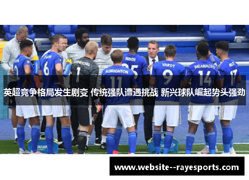 英超竞争格局发生剧变 传统强队遭遇挑战 新兴球队崛起势头强劲 英超竞争格局发生剧变 传统强队遭遇挑战 新兴球队崛起势头强劲