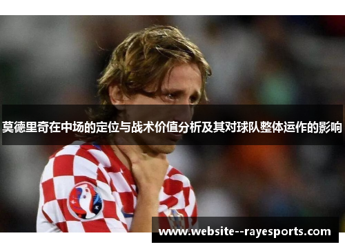莫德里奇在中场的定位与战术价值分析及其对球队整体运作的影响