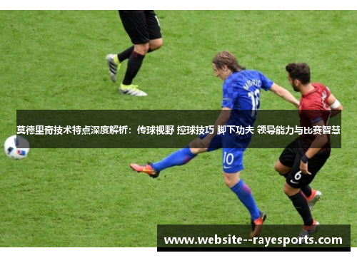 莫德里奇技术特点深度解析：传球视野 控球技巧 脚下功夫 领导能力与比赛智慧