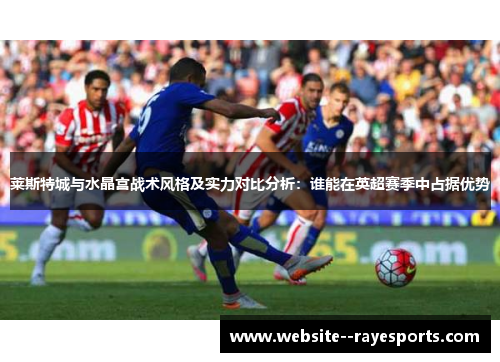 莱斯特城与水晶宫战术风格及实力对比分析：谁能在英超赛季中占据优势