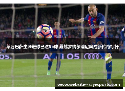 莱万巴萨生涯进球已达95球 超越罗纳尔迪尼奥成新传奇标杆