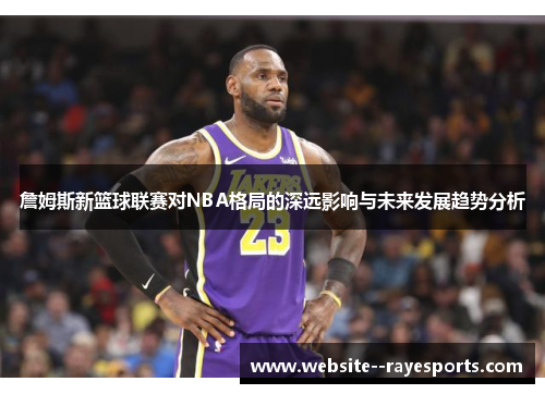 詹姆斯新篮球联赛对NBA格局的深远影响与未来发展趋势分析 詹姆斯新篮球联赛对NBA格局的深远影响与未来发展趋势分析