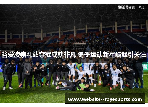 谷爱凌崇礼站夺冠成就非凡 冬季运动新星崛起引关注 谷爱凌崇礼站夺冠成就非凡 冬季运动新星崛起引关注