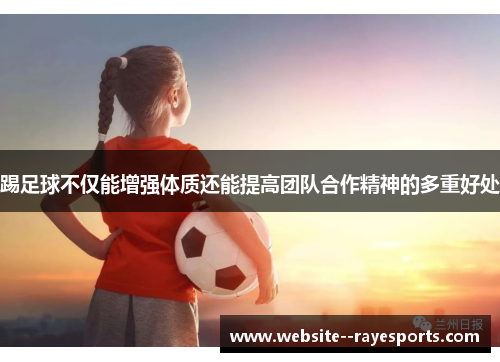 踢足球不仅能增强体质还能提高团队合作精神的多重好处 踢足球不仅能增强体质还能提高团队合作精神的多重好处