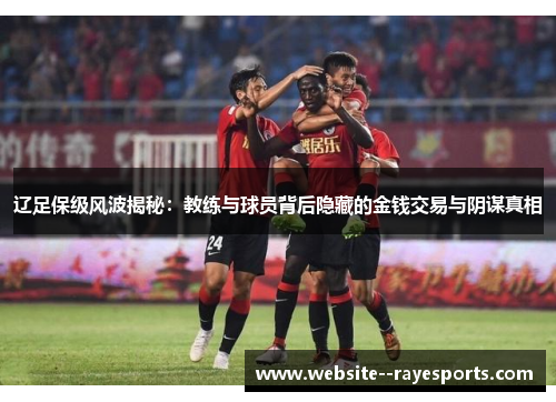 辽足保级风波揭秘：教练与球员背后隐藏的金钱交易与阴谋真相