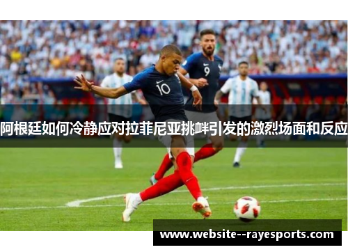 阿根廷如何冷静应对拉菲尼亚挑衅引发的激烈场面和反应