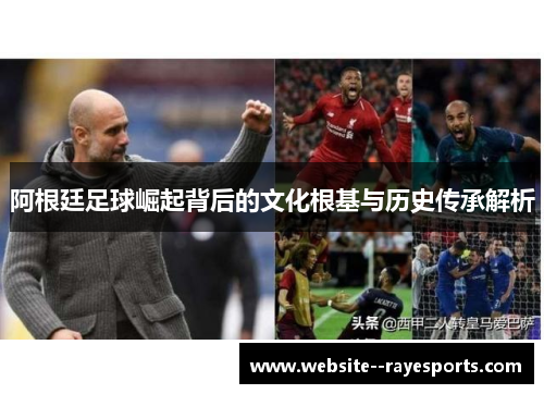 阿根廷足球崛起背后的文化根基与历史传承解析 阿根廷足球崛起背后的文化根基与历史传承解析