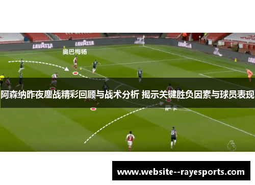 阿森纳昨夜鏖战精彩回顾与战术分析 揭示关键胜负因素与球员表现