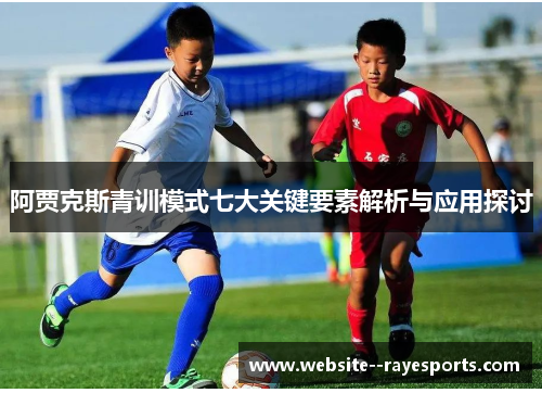 阿贾克斯青训模式七大关键要素解析与应用探讨 阿贾克斯青训模式七大关键要素解析与应用探讨