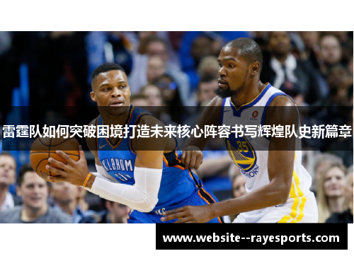 雷霆队如何突破困境打造未来核心阵容书写辉煌队史新篇章