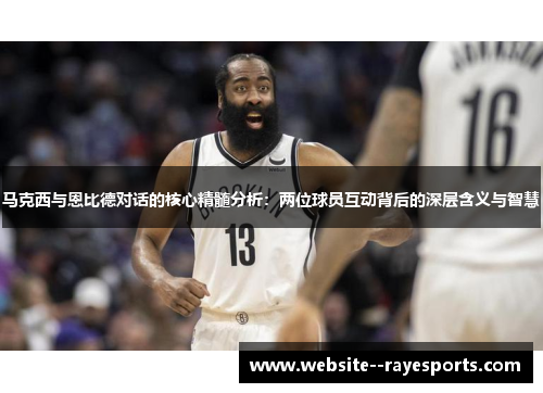 马克西与恩比德对话的核心精髓分析：两位球员互动背后的深层含义与智慧