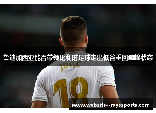 鲁迪加西亚能否带领比利时足球走出低谷重回巅峰状态