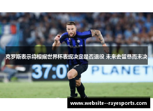 克罗斯表示将根据世界杯表现决定是否退役 未来去留悬而未决