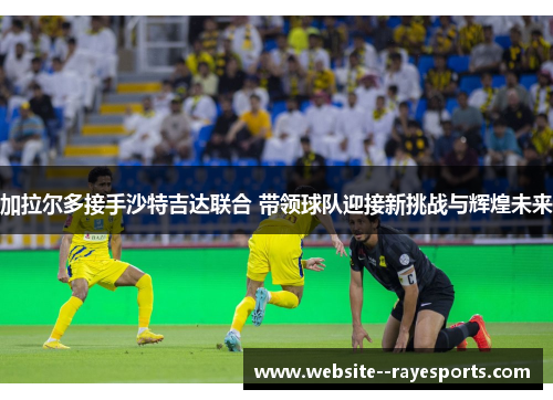 加拉尔多接手沙特吉达联合 带领球队迎接新挑战与辉煌未来