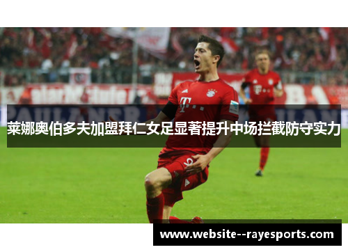 莱娜奥伯多夫加盟拜仁女足显著提升中场拦截防守实力 莱娜奥伯多夫加盟拜仁女足显著提升中场拦截防守实力