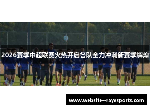 2026赛季中超联赛火热开启各队全力冲刺新赛季辉煌