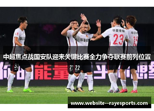 中超焦点战国安队迎来关键比赛全力争夺联赛前列位置 中超焦点战国安队迎来关键比赛全力争夺联赛前列位置