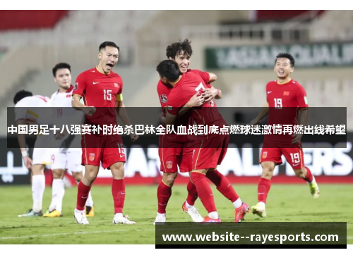 中国男足十八强赛补时绝杀巴林全队血战到底点燃球迷激情再燃出线希望 中国男足十八强赛补时绝杀巴林全队血战到底点燃球迷激情再燃出线希望