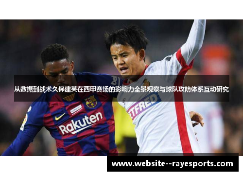 从数据到战术久保建英在西甲赛场的影响力全景观察与球队攻防体系互动研究 从数据到战术久保建英在西甲赛场的影响力全景观察与球队攻防体系互动研究