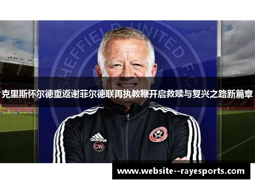 克里斯怀尔德重返谢菲尔德联再执教鞭开启救赎与复兴之路新篇章