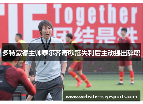 多特蒙德主帅泰尔齐奇欧冠失利后主动提出辞职
