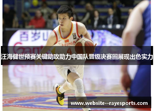汪海健世预赛关键助攻助力中国队晋级决赛圈展现出色实力