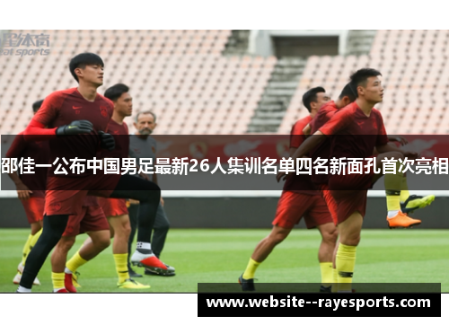 邵佳一公布中国男足最新26人集训名单四名新面孔首次亮相 邵佳一公布中国男足最新26人集训名单四名新面孔首次亮相