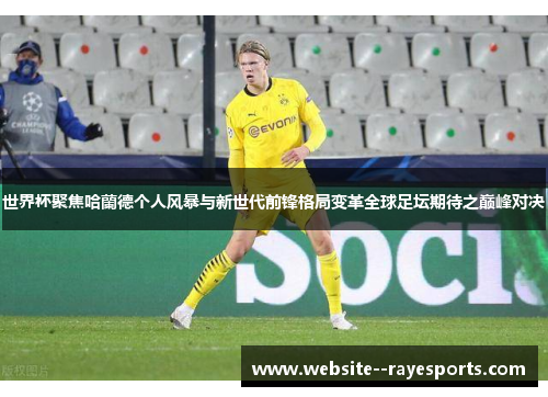 世界杯聚焦哈蘭德个人风暴与新世代前锋格局变革全球足坛期待之巅峰对决
