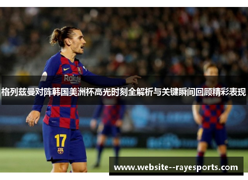 格列兹曼对阵韩国美洲杯高光时刻全解析与关键瞬间回顾精彩表现 格列兹曼对阵韩国美洲杯高光时刻全解析与关键瞬间回顾精彩表现