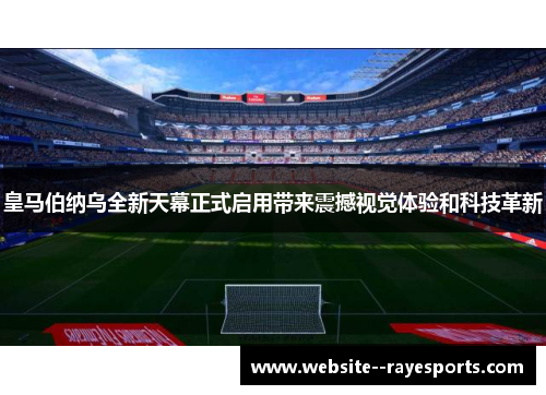 皇马伯纳乌全新天幕正式启用带来震撼视觉体验和科技革新