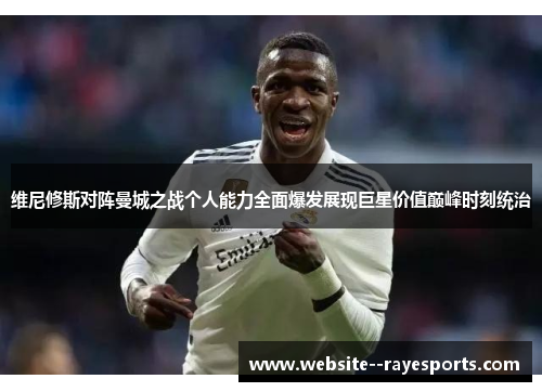 维尼修斯对阵曼城之战个人能力全面爆发展现巨星价值巅峰时刻统治 维尼修斯对阵曼城之战个人能力全面爆发展现巨星价值巅峰时刻统治